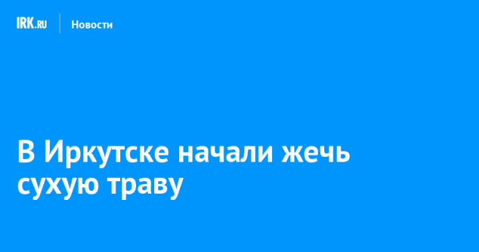 В Иркутске начали жечь сухую траву