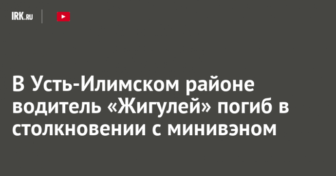 В Усть-Илимском районе водитель «Жигулей» погиб в столкновении с минивэном
