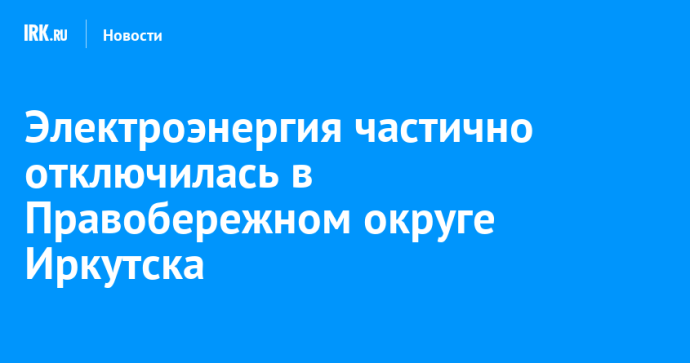 Электроэнергия частично отключилась в Правобережном округе Иркутска Электроэнергия частично отключилась в Правобережном округе Иркутска