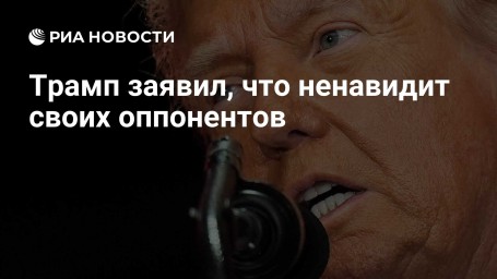 Трамп заявил, что ненавидит своих оппонентов