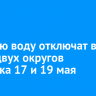 Горячую воду отключат в части двух округов Иркутска 17 и 19 мая
