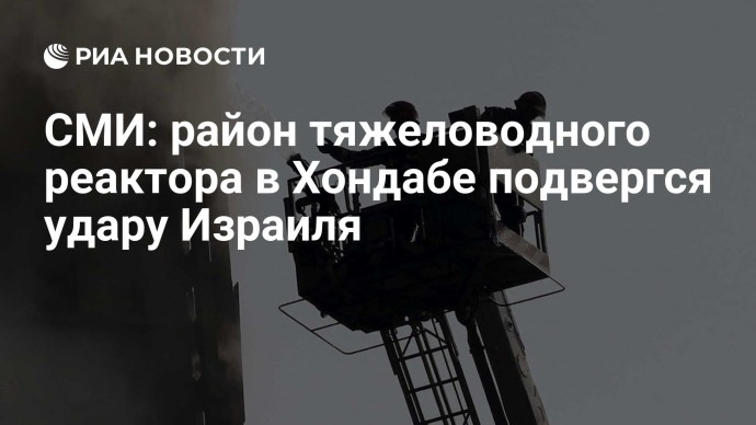 СМИ: район тяжеловодного реактора в  Хондабе подвергся удару Израиля