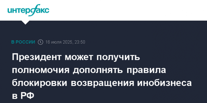 Президент может получить полномочия дополнять правила блокировки возвращения инобизнеса в РФ