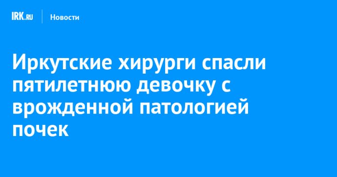 Иркутские хирурги спасли пятилетнюю девочку с врожденной патологией почек