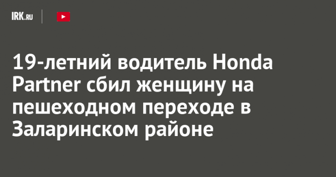 19-летний водитель Honda Partner сбил женщину на пешеходном переходе в Заларинском районе