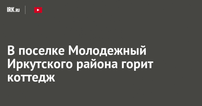 В поселке Молодежный Иркутского района горит коттедж