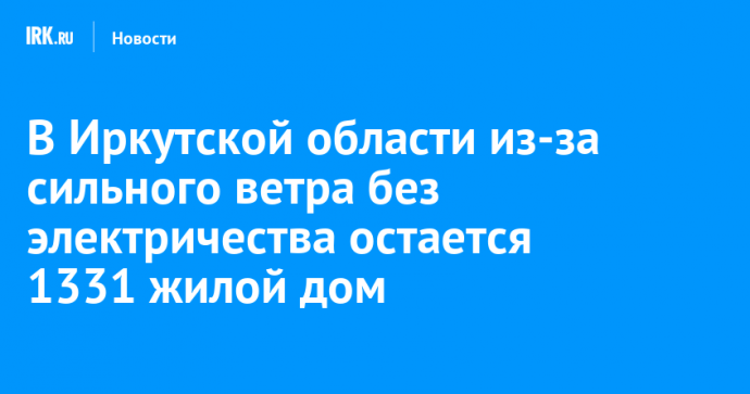 В Иркутской области из-за сильного ветра без электричества остается 1331 жилой дом