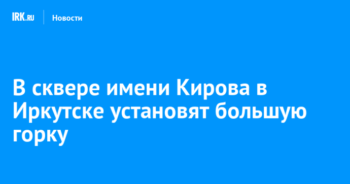 В сквере имени Кирова в Иркутске установят большую горку