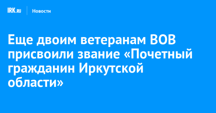 Еще двоим ветеранам ВОВ присвоили звание «Почетный гражданин Иркутской области»