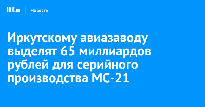 Иркутскому авиазаводу выделят 65 миллиардов рублей для серийного производства МС-21