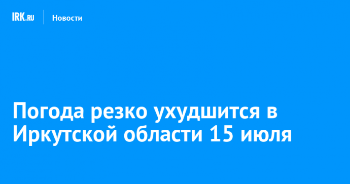 Погода резко ухудшится в Иркутской области 15 июля Погода резко ухудшится в Иркутской области 15 июля