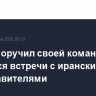 Трамп поручил своей команде добиться встречи с иранскими представителями