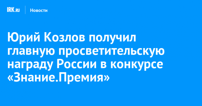 Юрий Козлов получил главную просветительскую награду России в конкурсе «Знание.Премия»