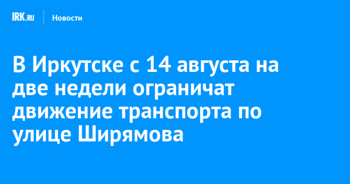 В Иркутске с 14 августа на две недели ограничат движение транспорта по улице Ширямова