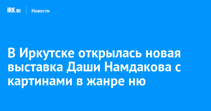 В Иркутске открылась новая выставка Даши Намдакова с картинами в жанре ню