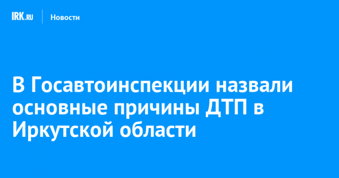 В Госавтоинспекции назвали основные причины ДТП в Иркутской области