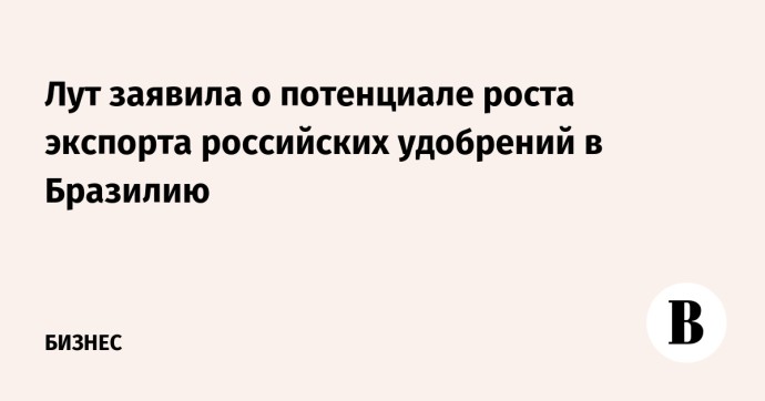 Лут заявила о потенциале роста экспорта российских удобрений в Бразилию Лут заявила о потенциале роста экспорта российских удобрений в Бразилию