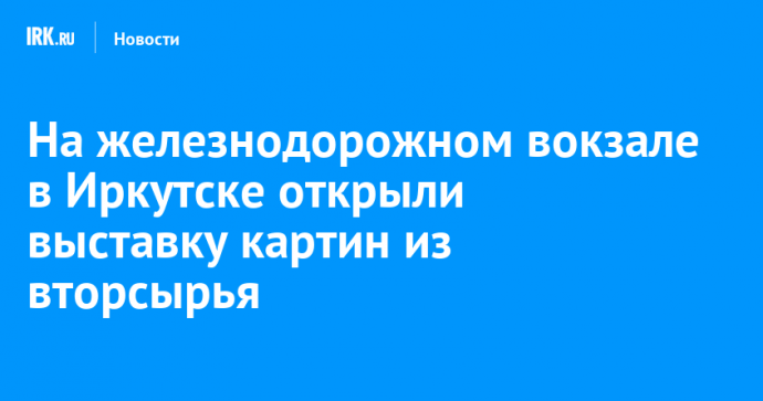 На железнодорожном вокзале в Иркутске открыли выставку картин из вторсырья