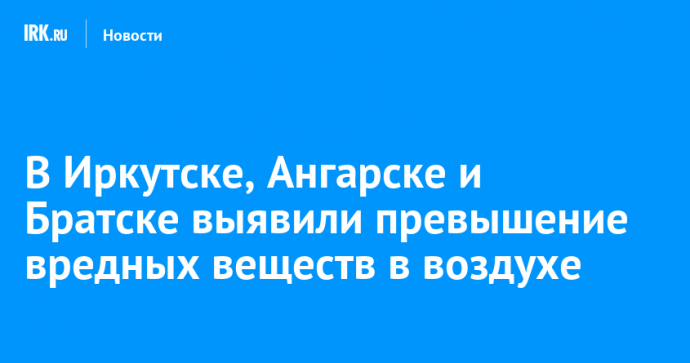 В Иркутске, Ангарске и Братске выявили превышение вредных веществ в воздухе
