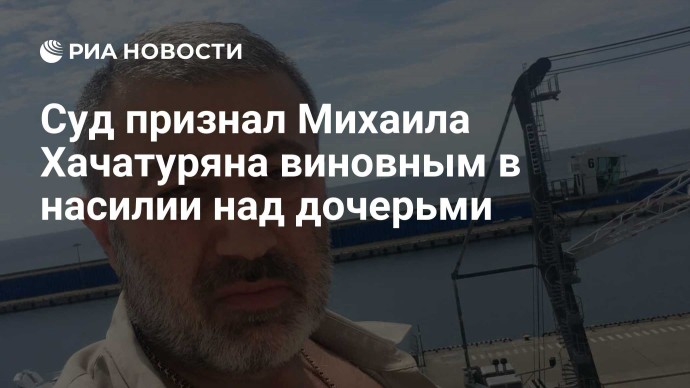 Суд признал Михаила Хачатуряна виновным в насилии над дочерьми