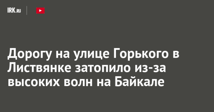 Дорогу на улице Горького в Листвянке затопило из-за высоких волн на Байкале