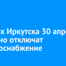 В домах Иркутска 30 апреля частично отключат электроснабжение