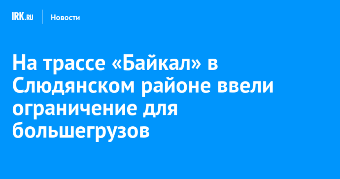 На трассе «Байкал» в Слюдянском районе ввели ограничение для большегрузов На трассе «Байкал» в Слюдянском районе ввели ограничение для большегрузов