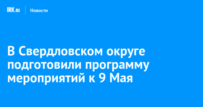 В Свердловском округе подготовили программу мероприятий к 9 Мая