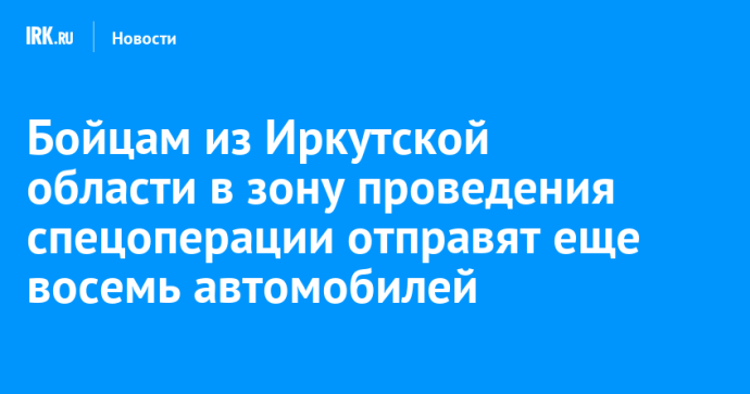 Бойцам из Иркутской области в зону проведения спецоперации отправят еще восемь автомобилей