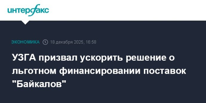 УЗГА призвал ускорить решение о льготном финансировании поставок "Байкалов" УЗГА призвал ускорить решение о льготном финансировании поставок "Байкалов"