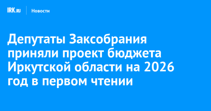Депутаты Заксобрания приняли проект бюджета Иркутской области на 2026 год в первом чтении