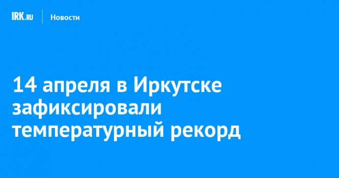 14 апреля в Иркутске зафиксировали температурный рекорд