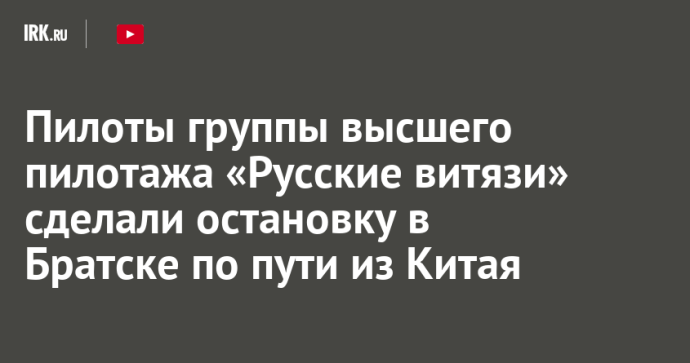 Пилоты группы высшего пилотажа «Русские витязи» сделали остановку в Братске по пути из Китая Пилоты группы высшего пилотажа «Русские витязи» сделали остановку в Братске по пути из Китая