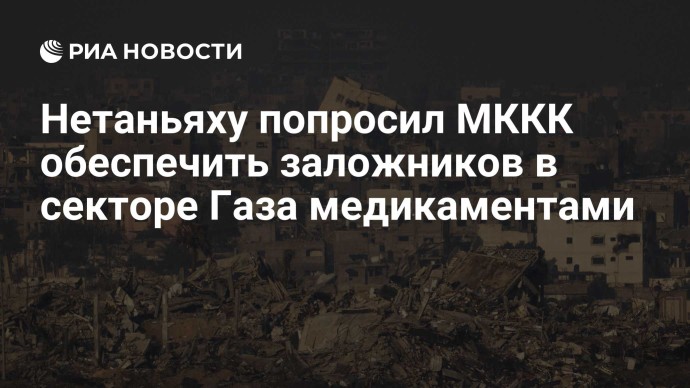 Нетаньяху попросил МККК обеспечить заложников в секторе Газа медикаментами