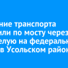 Движение транспорта запустили по мосту через реку Белую на федеральной трассе в Усольском районе