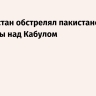 Афганистан обстрелял пакистанские самолеты над Кабулом