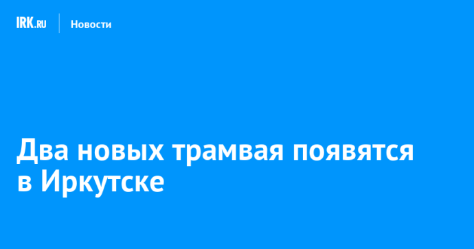 Два новых трамвая появятся в Иркутске Два новых трамвая появятся в Иркутске