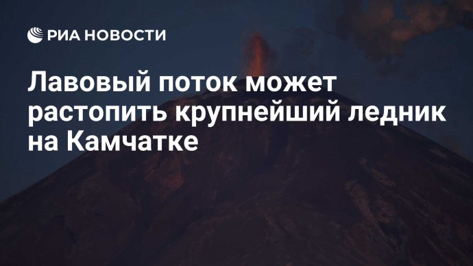 Лавовый поток может растопить крупнейший ледник на Камчатке