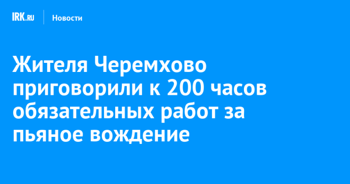 Жителя Черемхово приговорили к обязательным работам за пьяное вождение
