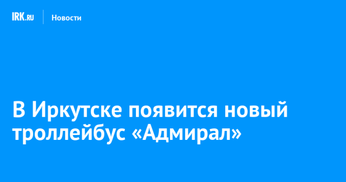 В Иркутске появится новый троллейбус «Адмирал» В Иркутске появится новый троллейбус «Адмирал»