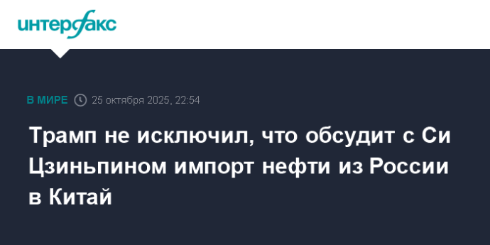 Трамп не исключил, что обсудит с Си Цзиньпином импорт нефти из России в Китай