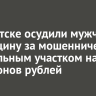 В Иркутске осудили мужчину и женщину за мошенничество с земельным участком на 47 миллионов рублей