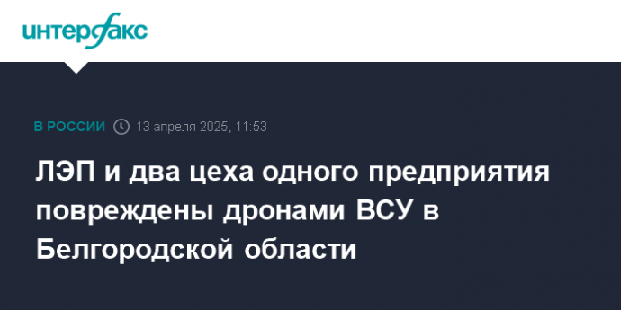 ЛЭП и два цеха одного предприятия повреждены дронами ВСУ в Белгородской области