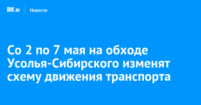 Со 2 по 7 мая на обходе Усолья-Сибирского изменят схему движения транспорта