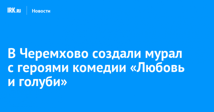 В Черемхово создали мурал с героями комедии «Любовь и голуби»