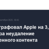 Суд оштрафовал Apple на 3,5 млн рублей за неудаление запрещенного контента