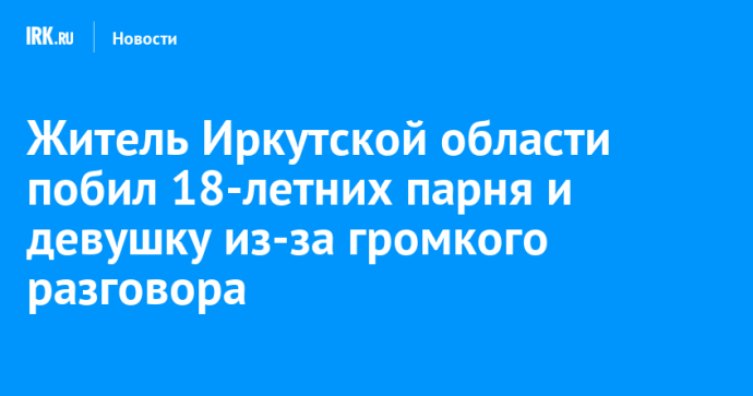 Житель Иркутской области побил 18-летних парня и девушку из-за громкого разговора Житель Иркутской области побил 18-летних парня и девушку из-за громкого разговора