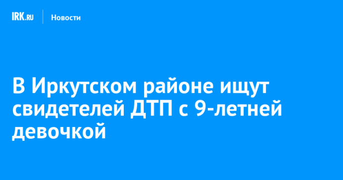 В Иркутском районе ищут свидетелей ДТП с 9-летней девочкой