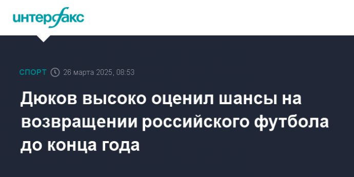 Дюков высоко оценил шансы на возвращении российского футбола до конца года