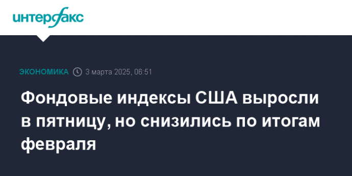 Фондовые индексы США выросли в пятницу, но снизились по итогам февраля